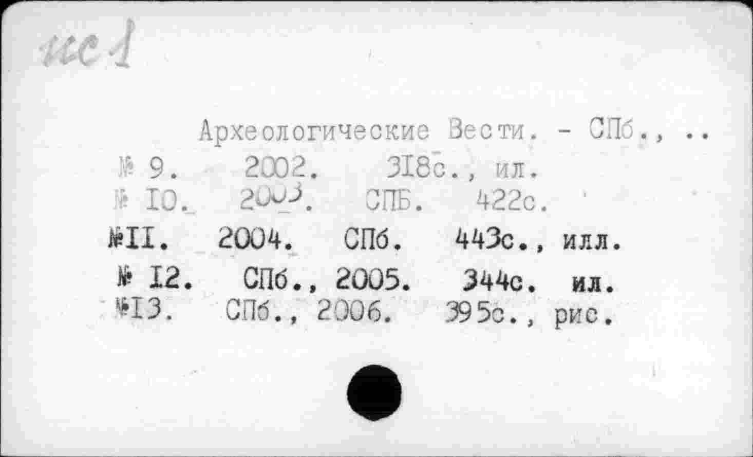 ﻿■'В 9	Археологические Зео ти. - Of 2002. ЗІ8с., ил.
> 10.	СПБ. 422с.
ш.	2004. СПб. 443с.» илл.
й 12.	СПб., 2005.	344с. ил.
*13.	СПб., 2006.	395с., рис.